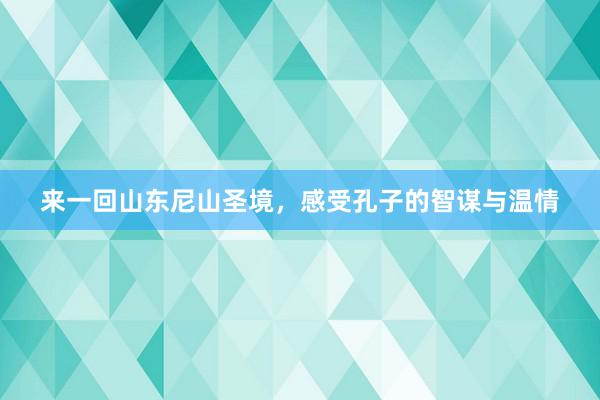 来一回山东尼山圣境，感受孔子的智谋与温情