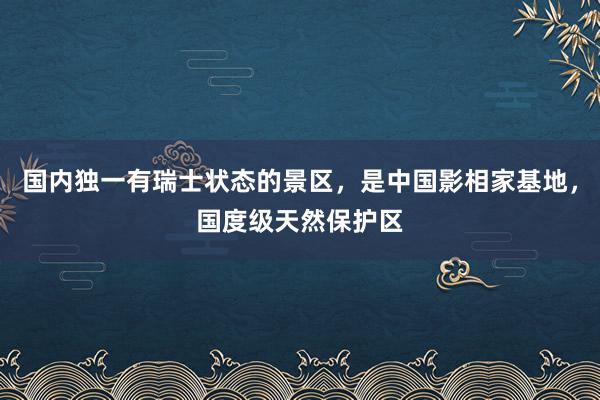 国内独一有瑞士状态的景区，是中国影相家基地，国度级天然保护区