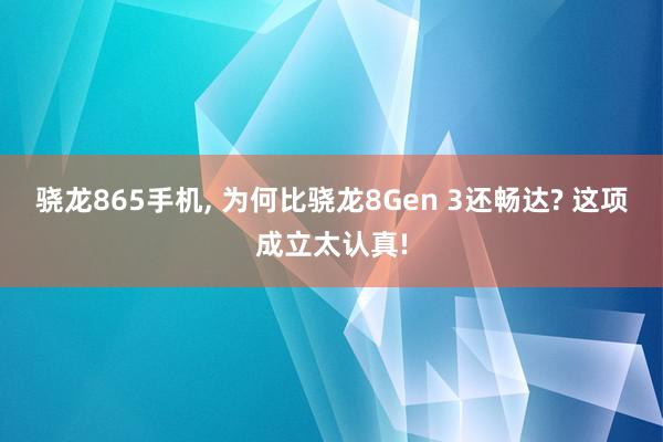 骁龙865手机, 为何比骁龙8Gen 3还畅达? 这项成立太认真!