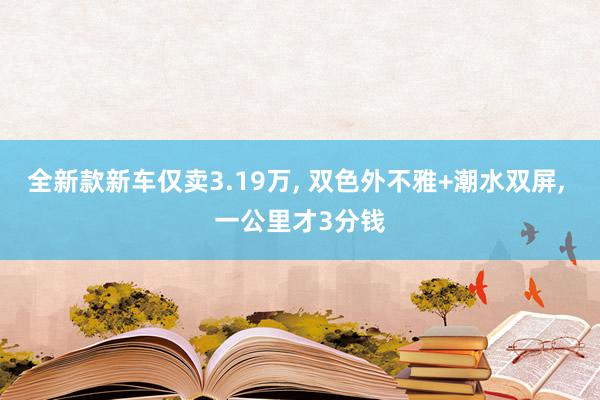 全新款新车仅卖3.19万, 双色外不雅+潮水双屏, 一公里才3分钱