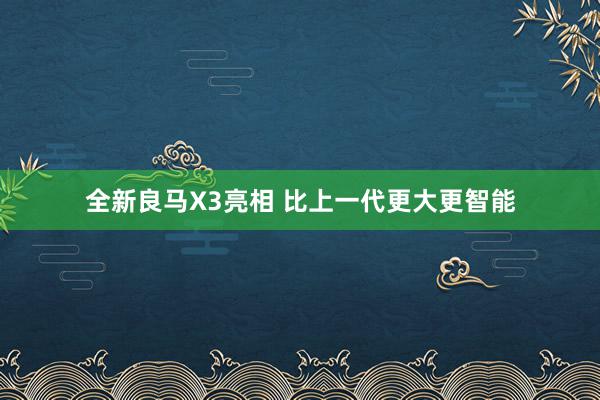 全新良马X3亮相 比上一代更大更智能