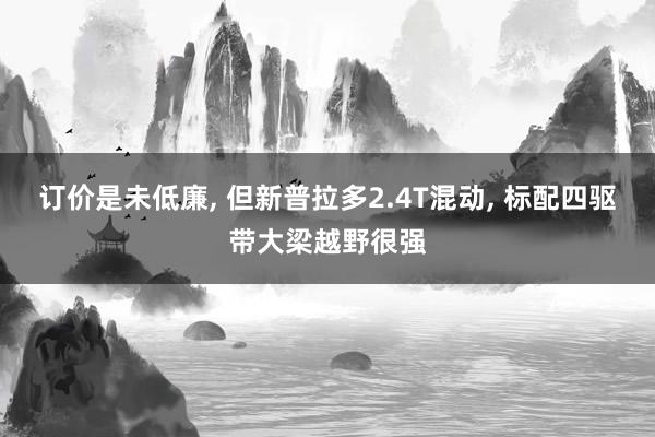 订价是未低廉, 但新普拉多2.4T混动, 标配四驱带大梁越野很强