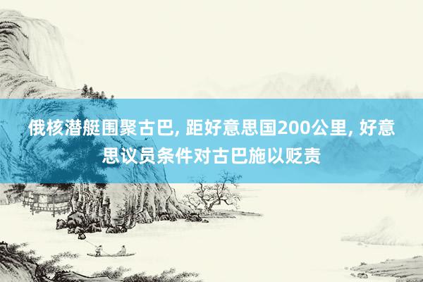 俄核潜艇围聚古巴, 距好意思国200公里, 好意思议员条件对古巴施以贬责