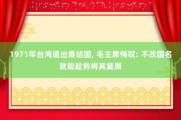 1971年台湾退出集结国, 毛主席悔叹: 不改国名就能趁势将其复原