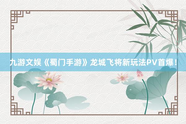 九游文娱《蜀门手游》龙城飞将新玩法PV首爆！