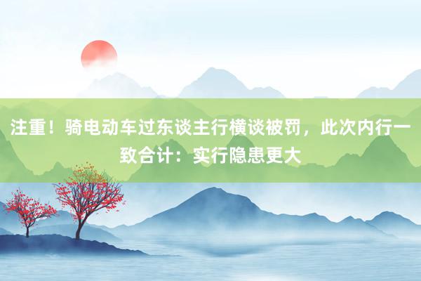 注重！骑电动车过东谈主行横谈被罚，此次内行一致合计：实行隐患更大