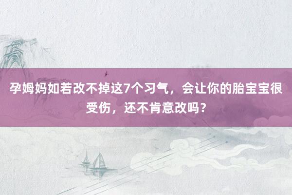 孕姆妈如若改不掉这7个习气，会让你的胎宝宝很受伤，还不肯意改吗？