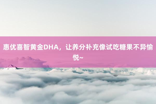 惠优喜智黄金DHA，让养分补充像试吃糖果不异愉悦~