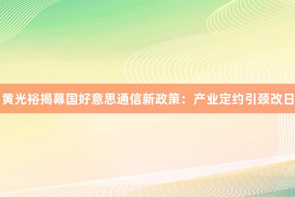 黄光裕揭幕国好意思通信新政策：产业定约引颈改日