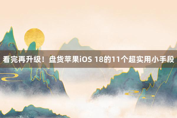 看完再升级！盘货苹果iOS 18的11个超实用小手段