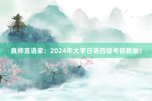 良师言语家：2024年大学日语四级考前教唆！