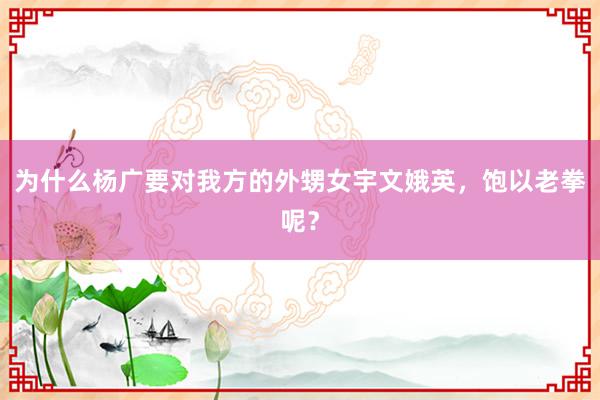 为什么杨广要对我方的外甥女宇文娥英，饱以老拳呢？