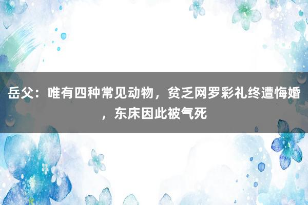 岳父：唯有四种常见动物，贫乏网罗彩礼终遭悔婚，东床因此被气死