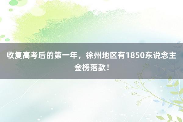 收复高考后的第一年，徐州地区有1850东说念主金榜落款！