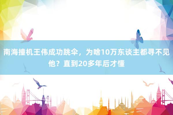 南海撞机王伟成功跳伞，为啥10万东谈主都寻不见他？直到20多年后才懂