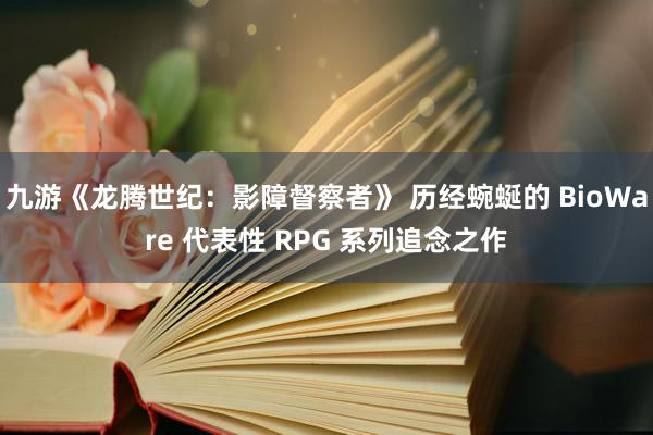 九游《龙腾世纪：影障督察者》 历经蜿蜒的 BioWare 代表性 RPG 系列追念之作