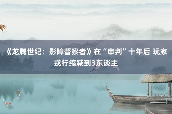 《龙腾世纪：影障督察者》在“审判”十年后 玩家戎行缩减到3东谈主