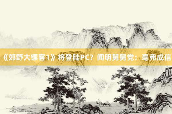 《郊野大镖客1》将登陆PC？闻明舅舅党：毫弗成信