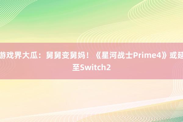 游戏界大瓜：舅舅变舅妈！《星河战士Prime4》或延至Switch2