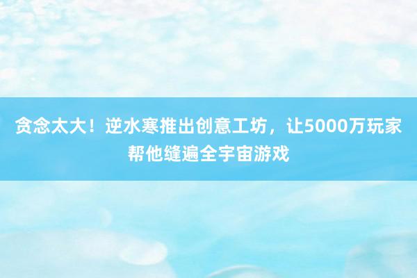 贪念太大！逆水寒推出创意工坊，让5000万玩家帮他缝遍全宇宙游戏