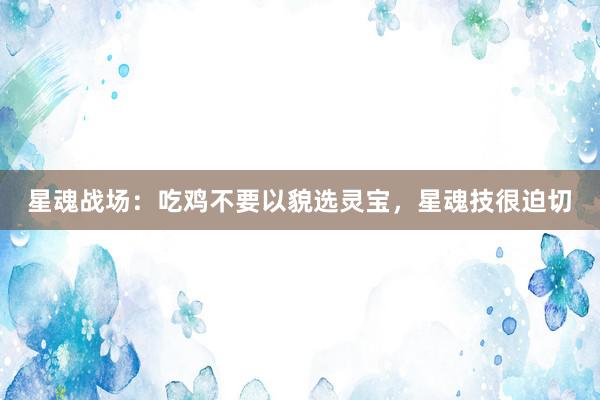 星魂战场：吃鸡不要以貌选灵宝，星魂技很迫切