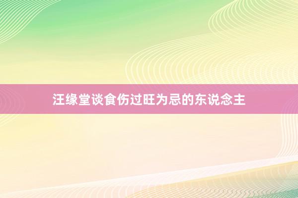 汪缘堂谈食伤过旺为忌的东说念主