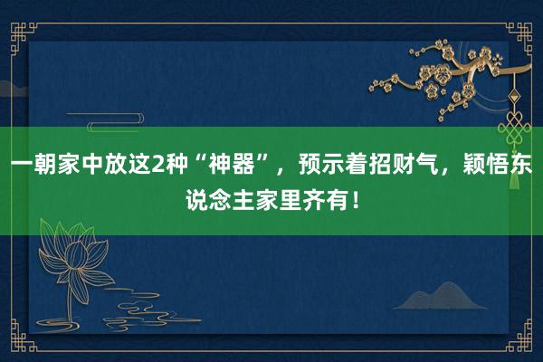 一朝家中放这2种“神器”，预示着招财气，颖悟东说念主家里齐有！