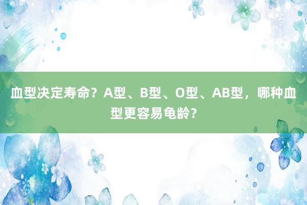 血型决定寿命？A型、B型、O型、AB型，哪种血型更容易龟龄？