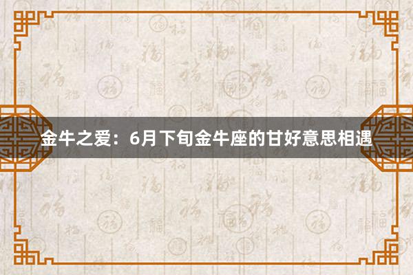 金牛之爱：6月下旬金牛座的甘好意思相遇