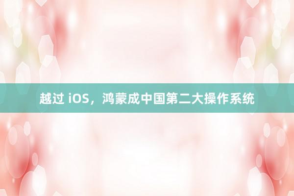 越过 iOS，鸿蒙成中国第二大操作系统