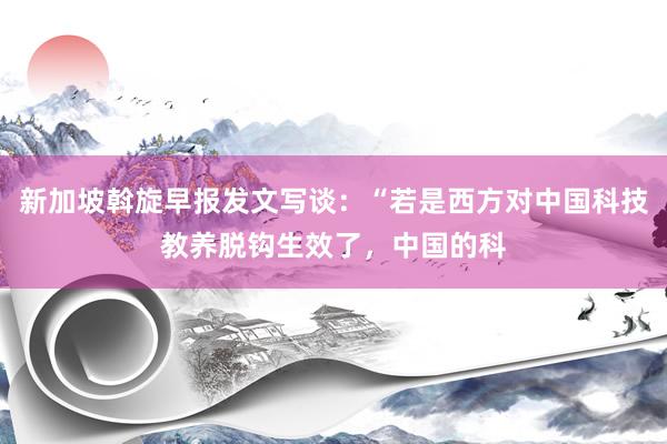 新加坡斡旋早报发文写谈：“若是西方对中国科技教养脱钩生效了，中国的科