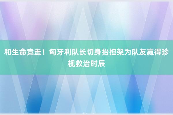 和生命竞走！匈牙利队长切身抬担架为队友赢得珍视救治时辰