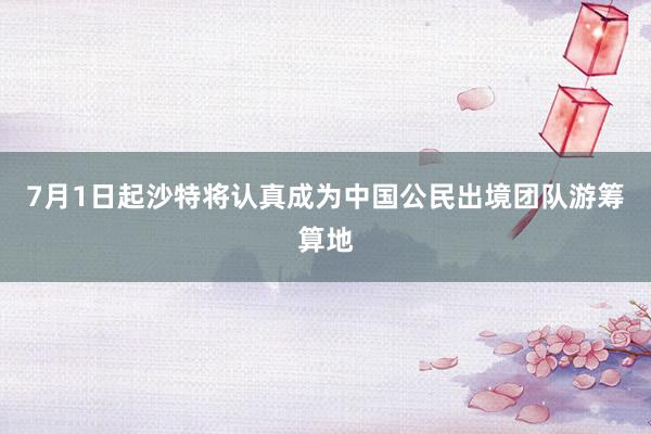 7月1日起沙特将认真成为中国公民出境团队游筹算地