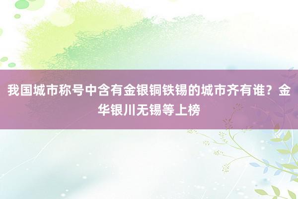 我国城市称号中含有金银铜铁锡的城市齐有谁？金华银川无锡等上榜