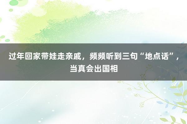 过年回家带娃走亲戚，频频听到三句“地点话”，当真会出国相