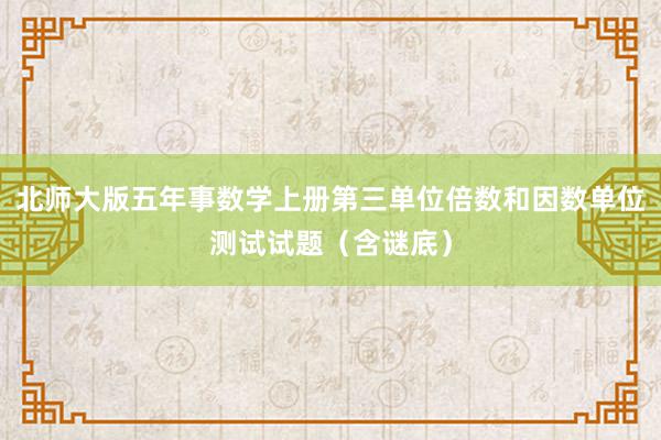 北师大版五年事数学上册第三单位倍数和因数单位测试试题（含谜底）