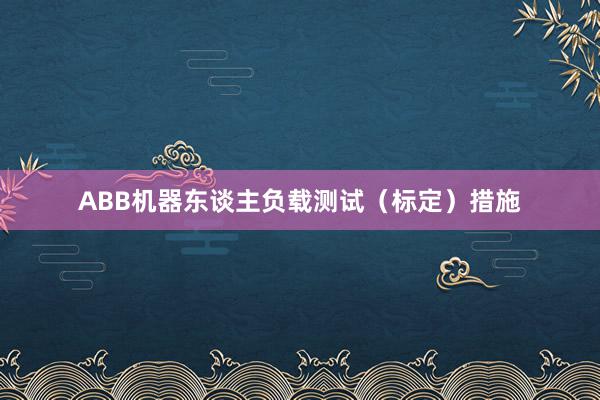 ABB机器东谈主负载测试（标定）措施