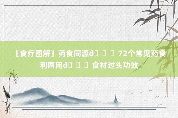 〖食疗图解〗药食同源💐72个常见药食利两用💐食材过头功效