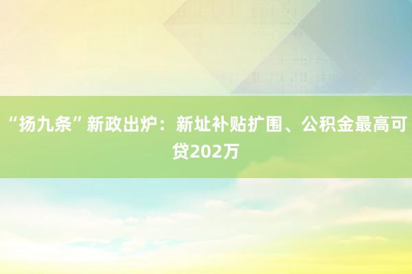 “扬九条”新政出炉：新址补贴扩围、公积金最高可贷202万