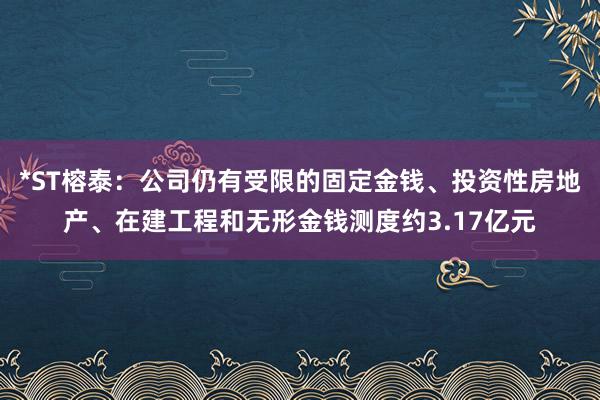 *ST榕泰：公司仍有受限的固定金钱、投资性房地产、在建工程和无形金钱测度约3.17亿元