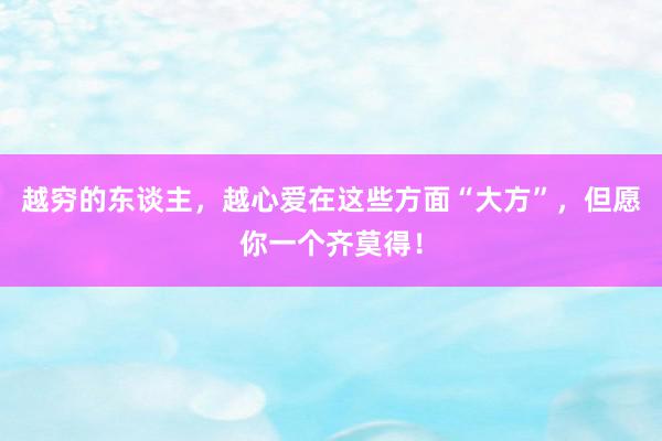 越穷的东谈主，越心爱在这些方面“大方”，但愿你一个齐莫得！