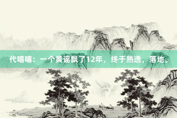 代嘻嘻：一个黄谣飘了12年，终于熟透，落地。