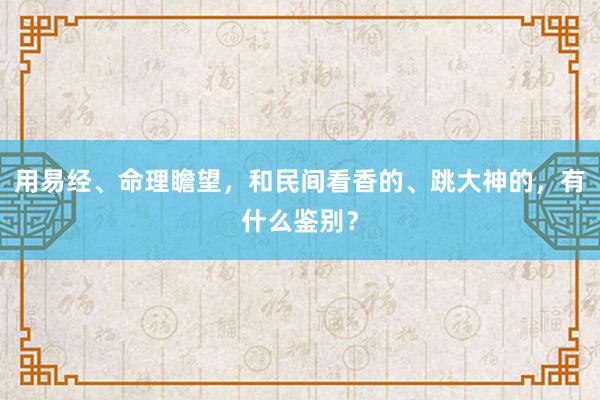 用易经、命理瞻望，和民间看香的、跳大神的，有什么鉴别？