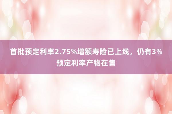 首批预定利率2.75%增额寿险已上线，仍有3%预定利率产物在售