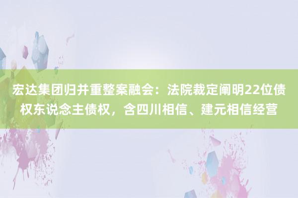 宏达集团归并重整案融会：法院裁定阐明22位债权东说念主债权，含四川相信、建元相信经营