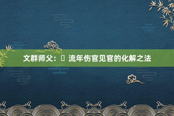 文群师父：​流年伤官见官的化解之法