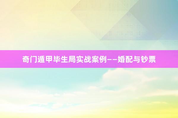 奇门遁甲毕生局实战案例——婚配与钞票