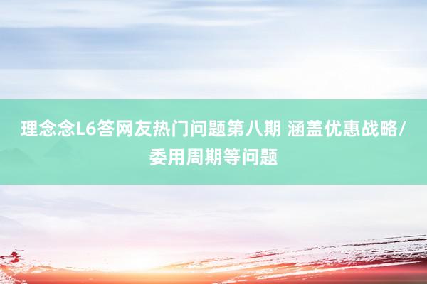 理念念L6答网友热门问题第八期 涵盖优惠战略/委用周期等问题