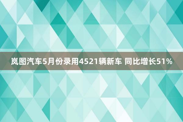 岚图汽车5月份录用4521辆新车 同比增长51%