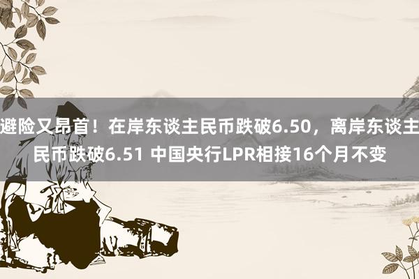 避险又昂首！在岸东谈主民币跌破6.50，离岸东谈主民币跌破6.51 中国央行LPR相接16个月不变